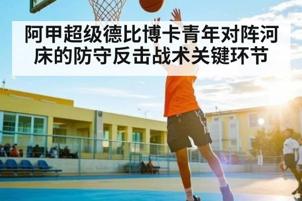 阿甲超级德比博卡青年对阵河床的防守反击战术关键环节