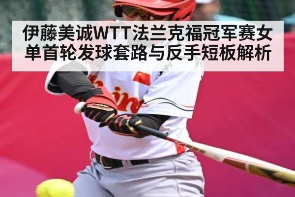伊藤美诚WTT法兰克福冠军赛女单首轮发球套路与反手短板解析