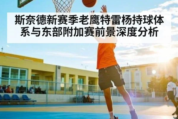 斯奈德新赛季老鹰特雷杨持球体系与东部附加赛前景深度分析